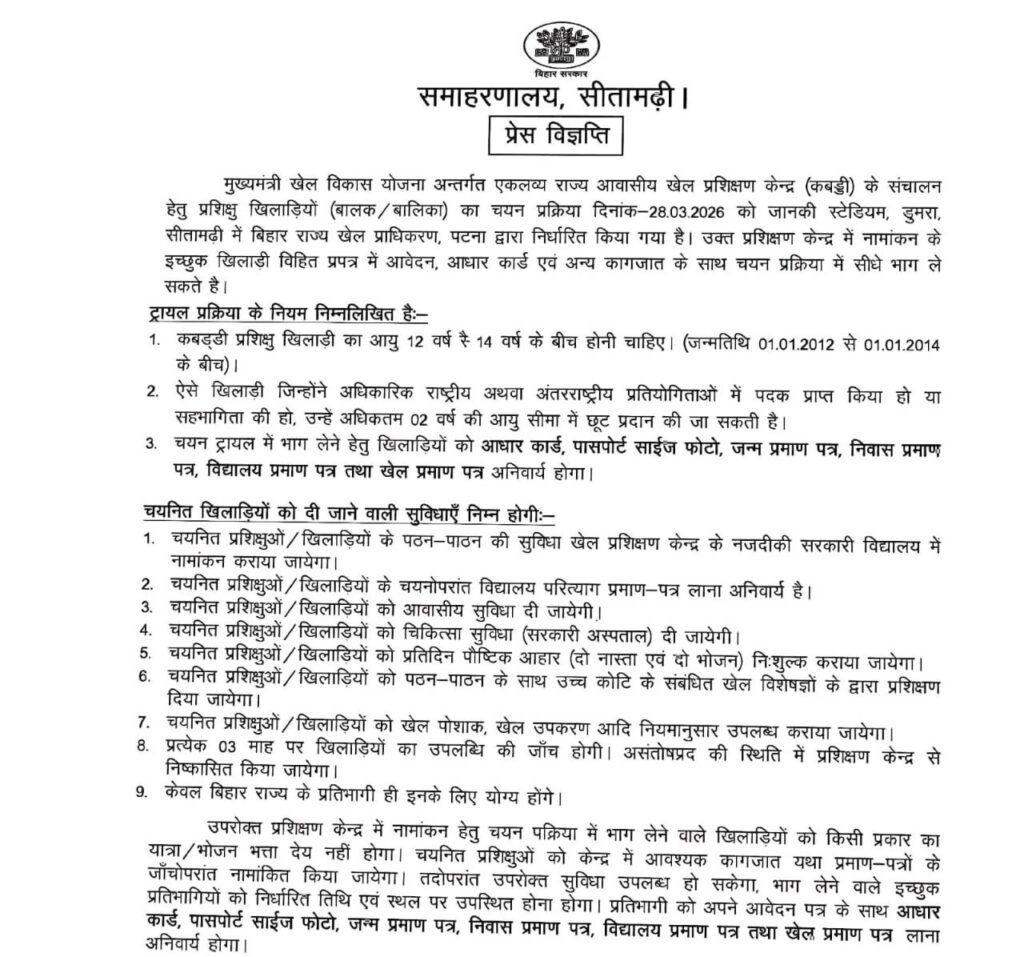 मुख्यमंत्री खेल विकास योजना के तहत कबड्डी खिलाड़ियों के चयन हेतु ट्रायल 28 मार्च को सीतामढ़ी मुख्यमंत्री खेल विकास योजना के अंतर्गत एकलव्य राज्य आवासीय खेल प्रशिक्षण केंद्र (कबड्डी) के संचालन के लिए बालक एवं बालिका खिलाड़ियों के चयन हेतु ट्रायल प्रक्रिया दिनांक 28 मार्च 2026 को जानकी स्टेडियम, डुमरा (सीतामढ़ी) में आयोजित की जाएगी। यह चयन प्रक्रिया बिहार राज्य खेल प्राधिकरण, पटना द्वारा निर्धारित की गई है।